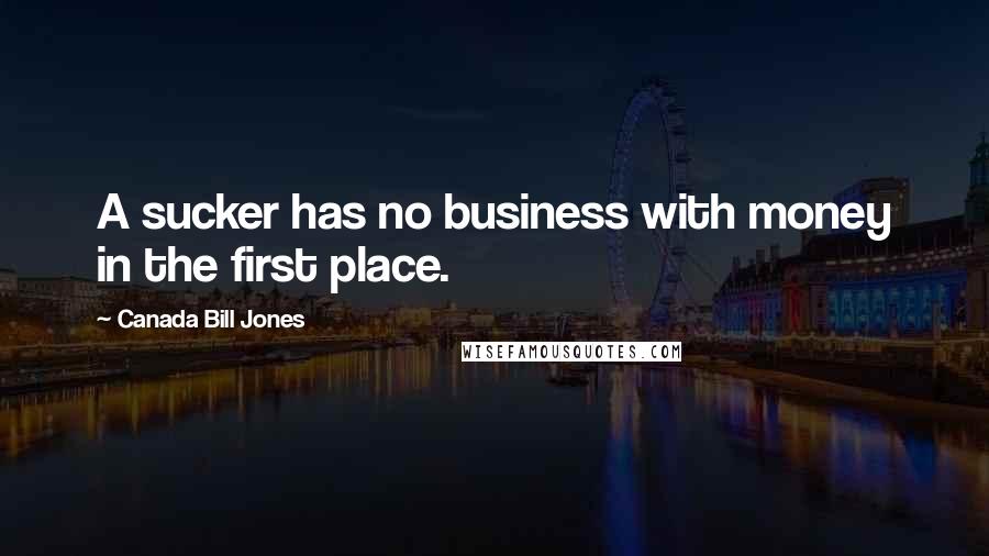 Canada Bill Jones Quotes: A sucker has no business with money in the first place.