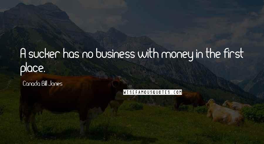 Canada Bill Jones Quotes: A sucker has no business with money in the first place.