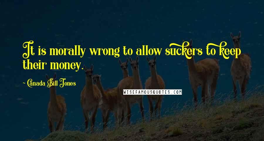 Canada Bill Jones Quotes: It is morally wrong to allow suckers to keep their money.