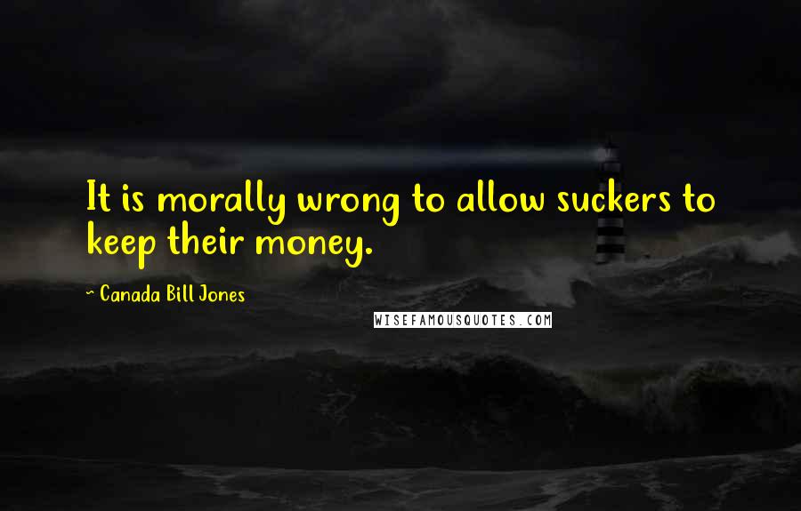 Canada Bill Jones Quotes: It is morally wrong to allow suckers to keep their money.