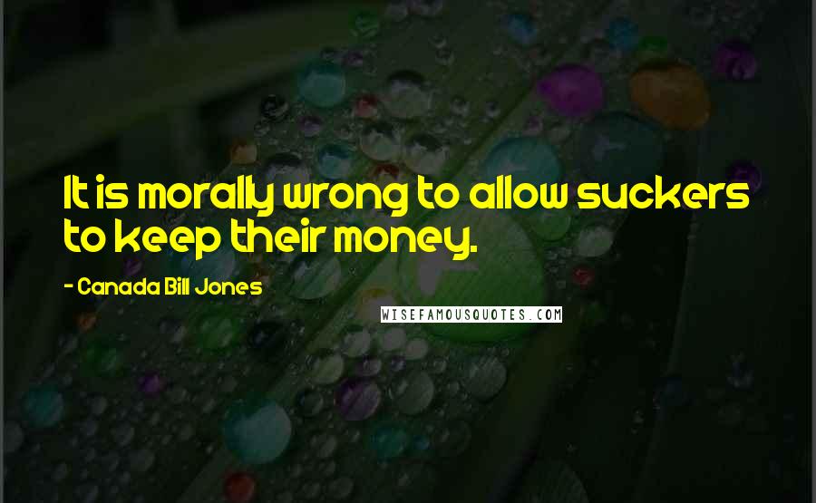 Canada Bill Jones Quotes: It is morally wrong to allow suckers to keep their money.