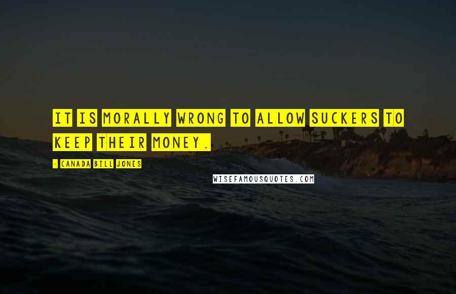 Canada Bill Jones Quotes: It is morally wrong to allow suckers to keep their money.