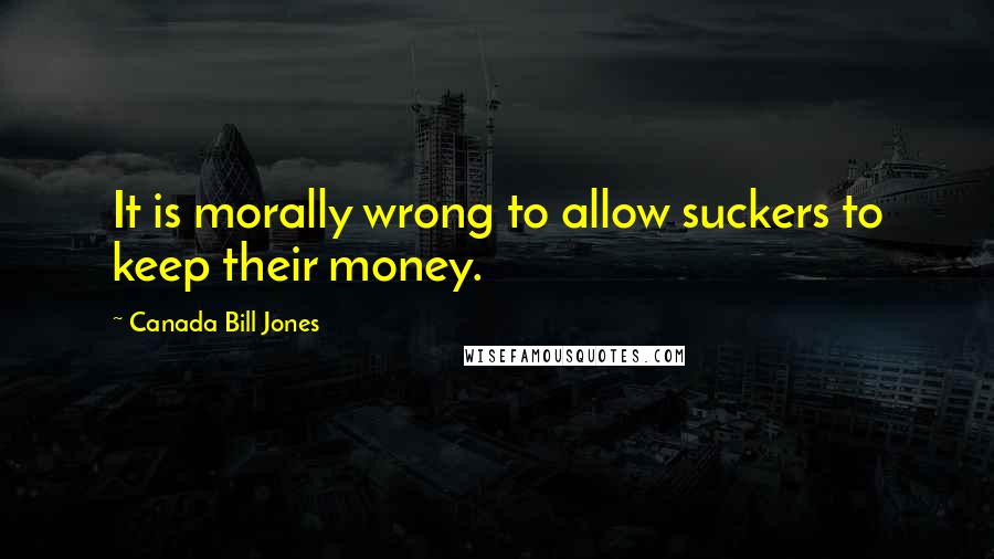 Canada Bill Jones Quotes: It is morally wrong to allow suckers to keep their money.