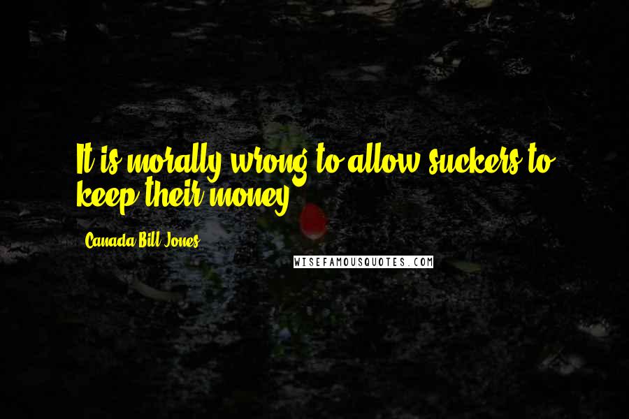 Canada Bill Jones Quotes: It is morally wrong to allow suckers to keep their money.