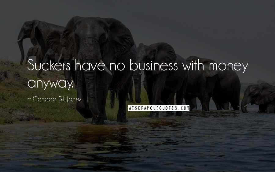 Canada Bill Jones Quotes: Suckers have no business with money anyway.