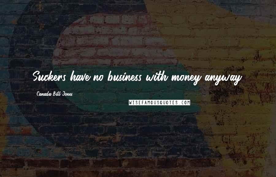 Canada Bill Jones Quotes: Suckers have no business with money anyway.