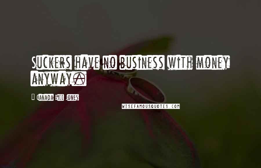 Canada Bill Jones Quotes: Suckers have no business with money anyway.