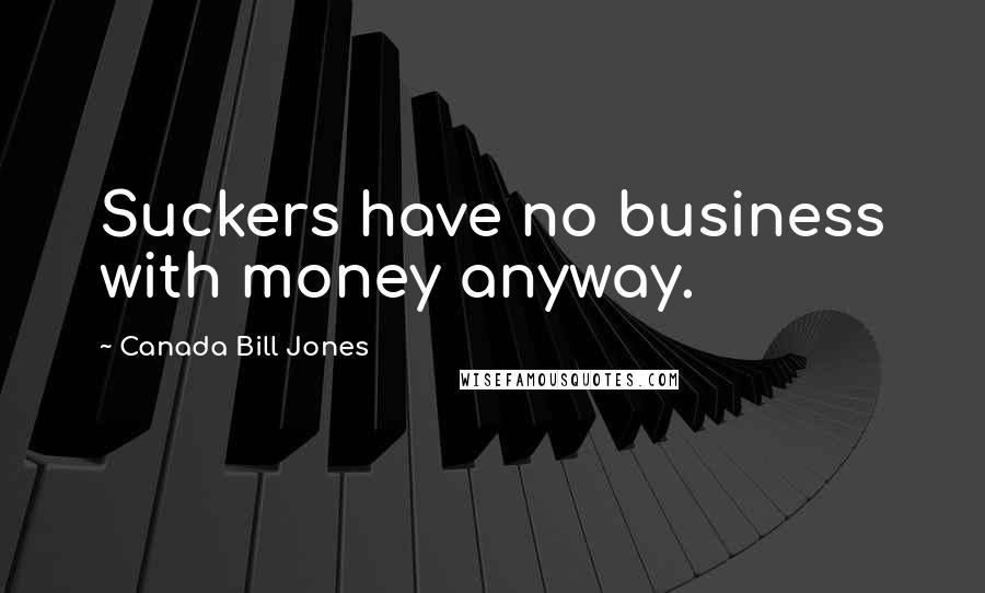 Canada Bill Jones Quotes: Suckers have no business with money anyway.