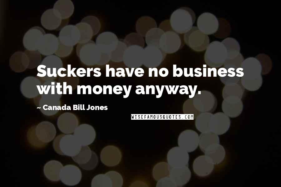 Canada Bill Jones Quotes: Suckers have no business with money anyway.