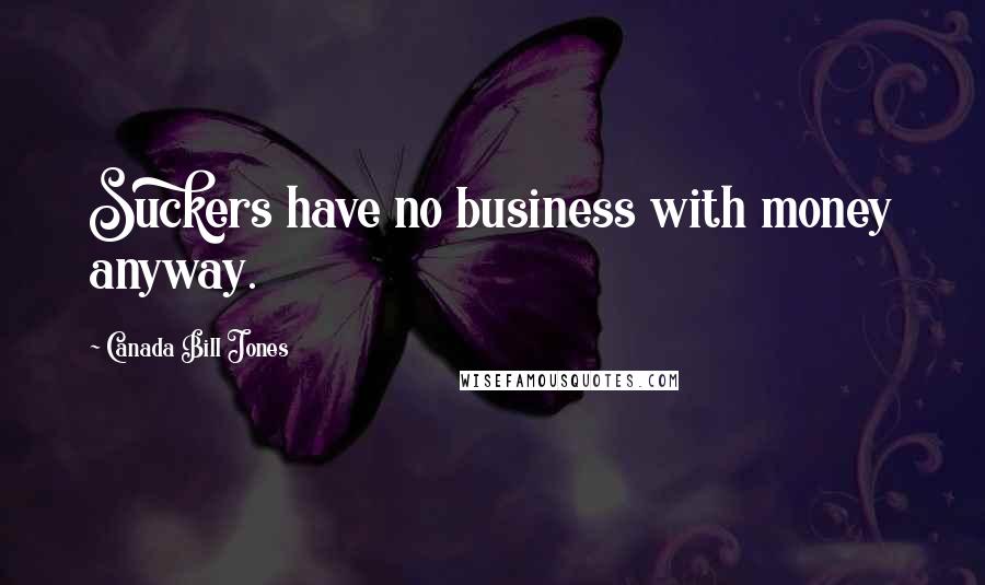Canada Bill Jones Quotes: Suckers have no business with money anyway.