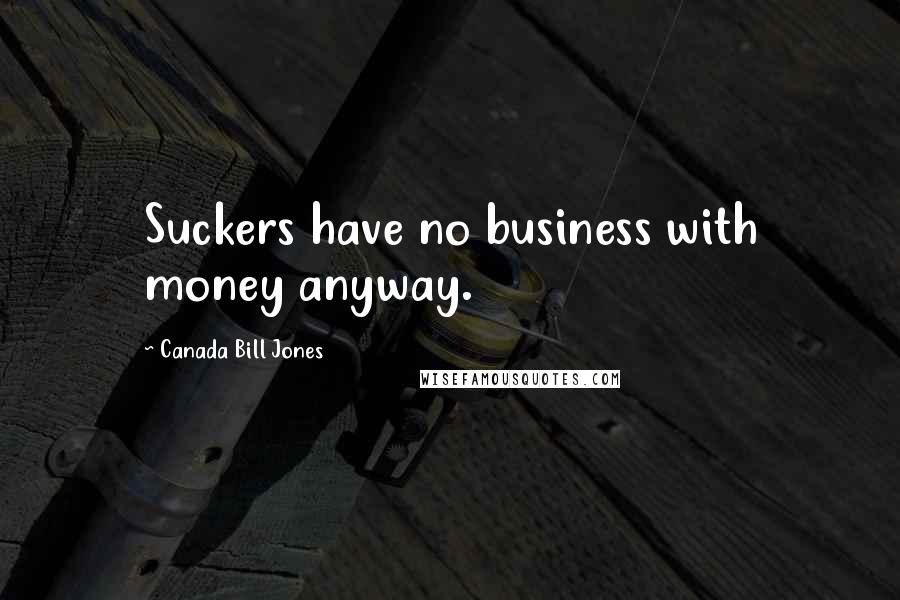 Canada Bill Jones Quotes: Suckers have no business with money anyway.