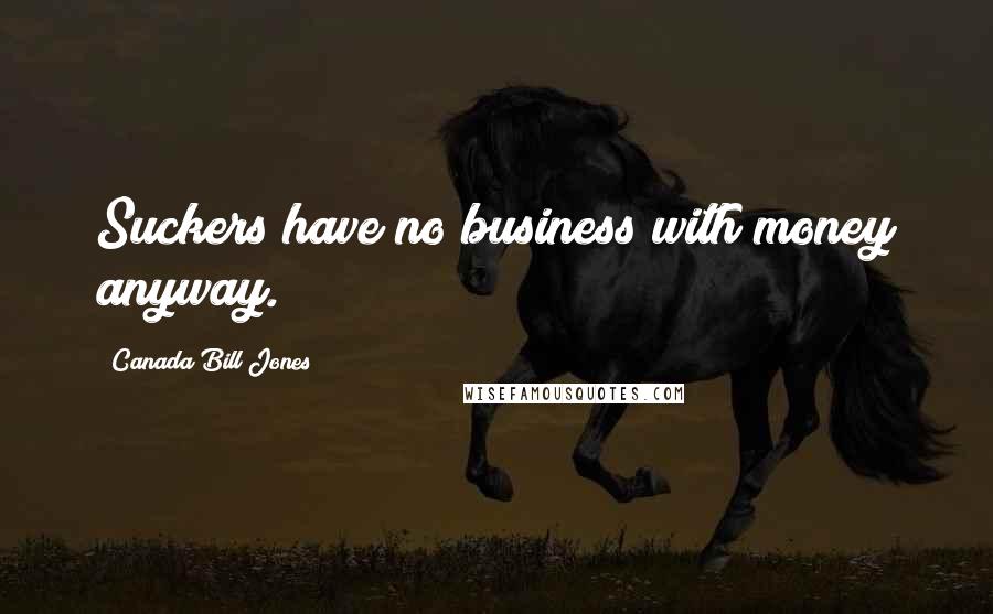 Canada Bill Jones Quotes: Suckers have no business with money anyway.