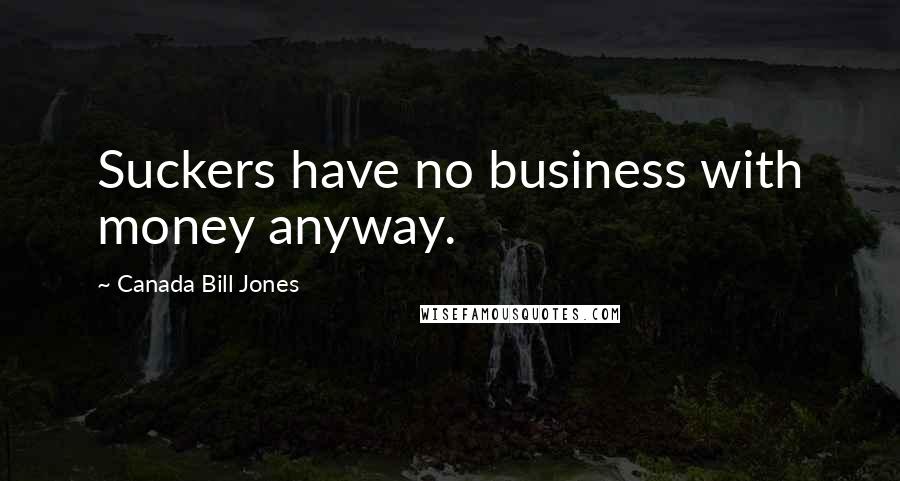 Canada Bill Jones Quotes: Suckers have no business with money anyway.
