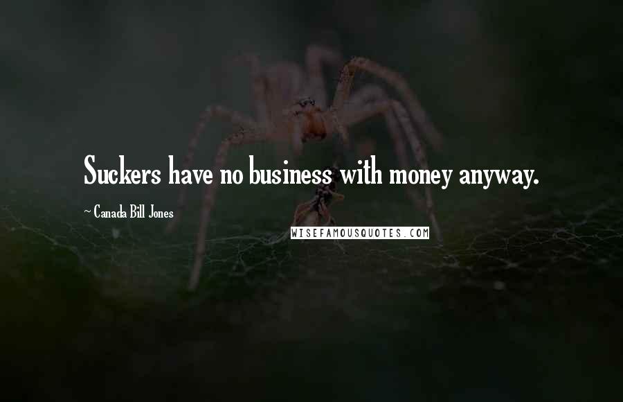 Canada Bill Jones Quotes: Suckers have no business with money anyway.