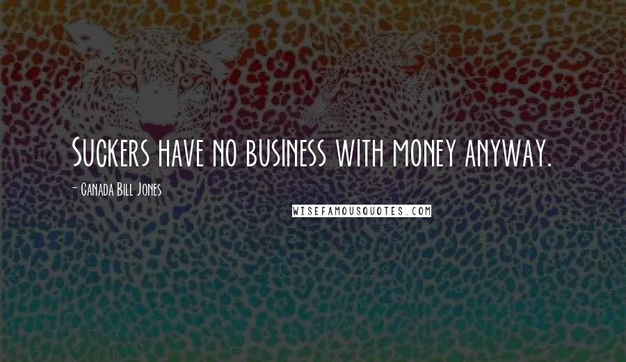 Canada Bill Jones Quotes: Suckers have no business with money anyway.