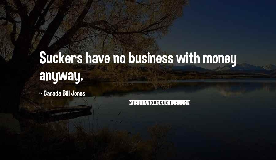 Canada Bill Jones Quotes: Suckers have no business with money anyway.