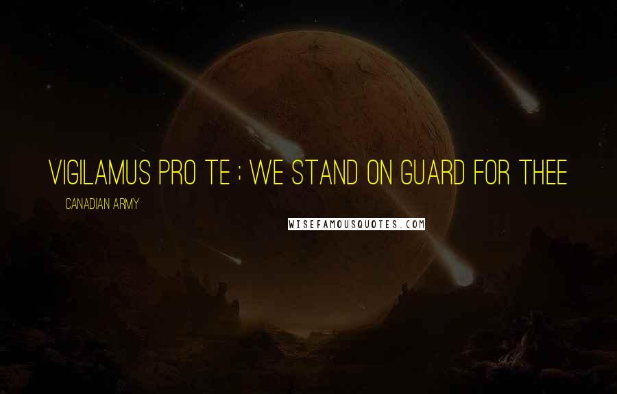 Canadian Army Quotes: Vigilamus pro te ; we stand on guard for thee