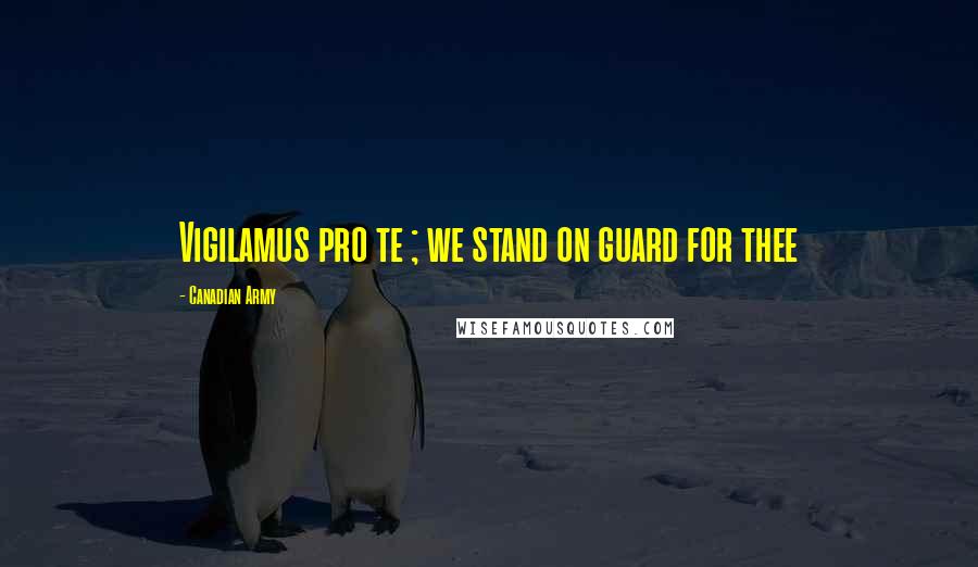 Canadian Army Quotes: Vigilamus pro te ; we stand on guard for thee