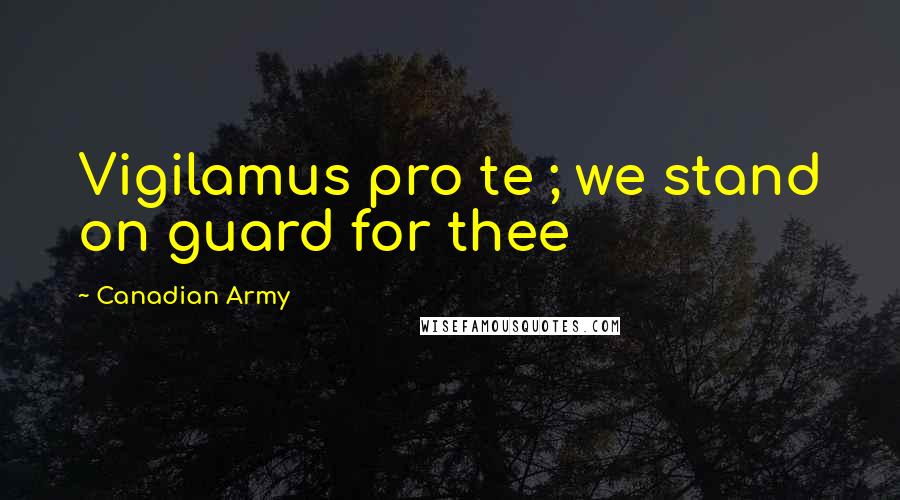 Canadian Army Quotes: Vigilamus pro te ; we stand on guard for thee