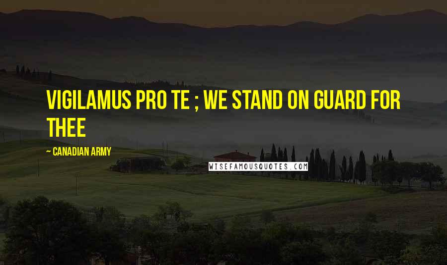 Canadian Army Quotes: Vigilamus pro te ; we stand on guard for thee