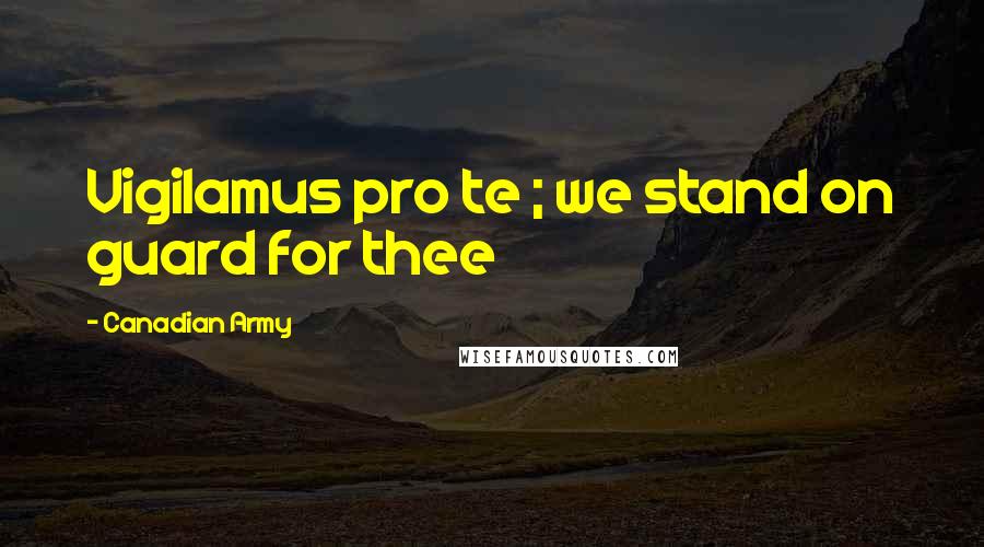 Canadian Army Quotes: Vigilamus pro te ; we stand on guard for thee