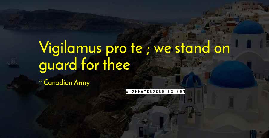 Canadian Army Quotes: Vigilamus pro te ; we stand on guard for thee