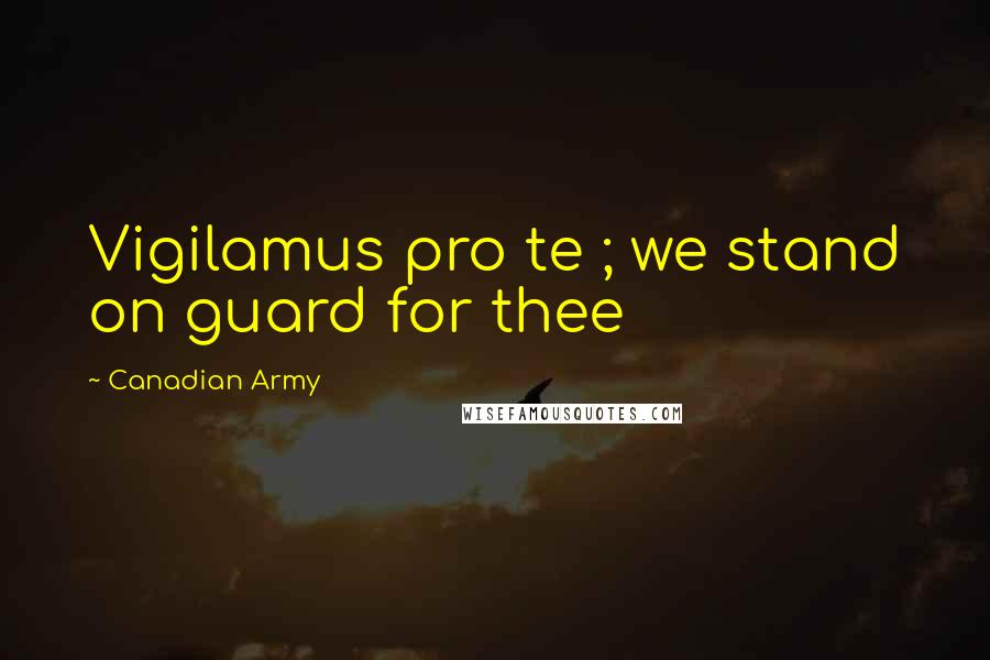 Canadian Army Quotes: Vigilamus pro te ; we stand on guard for thee