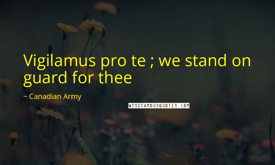 Canadian Army Quotes: Vigilamus pro te ; we stand on guard for thee