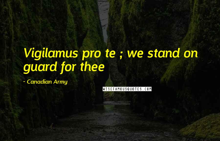 Canadian Army Quotes: Vigilamus pro te ; we stand on guard for thee