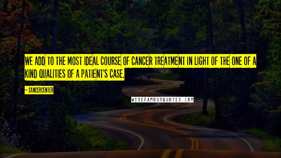 Cancercenter Quotes: We add to the most ideal course of cancer treatment in light of the one of a kind qualities of a patient's case.