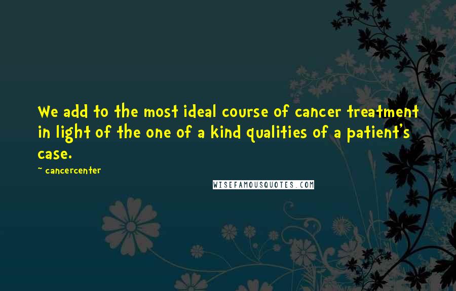 Cancercenter Quotes: We add to the most ideal course of cancer treatment in light of the one of a kind qualities of a patient's case.