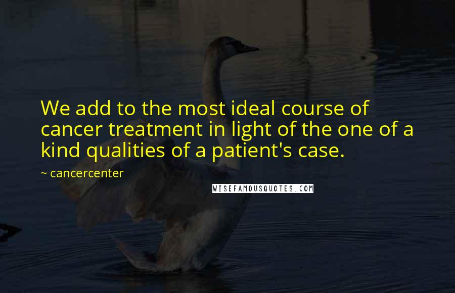 Cancercenter Quotes: We add to the most ideal course of cancer treatment in light of the one of a kind qualities of a patient's case.
