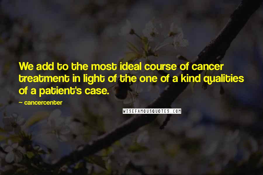 Cancercenter Quotes: We add to the most ideal course of cancer treatment in light of the one of a kind qualities of a patient's case.