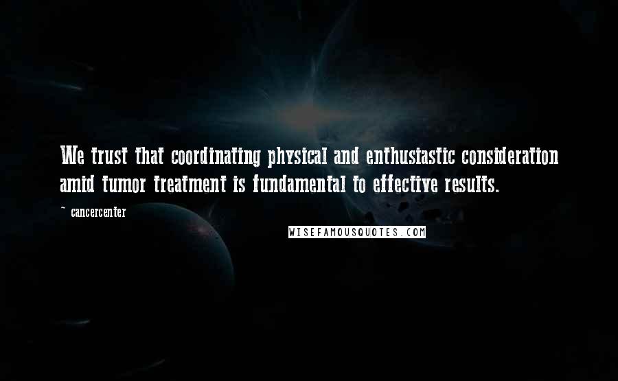 Cancercenter Quotes: We trust that coordinating physical and enthusiastic consideration amid tumor treatment is fundamental to effective results.