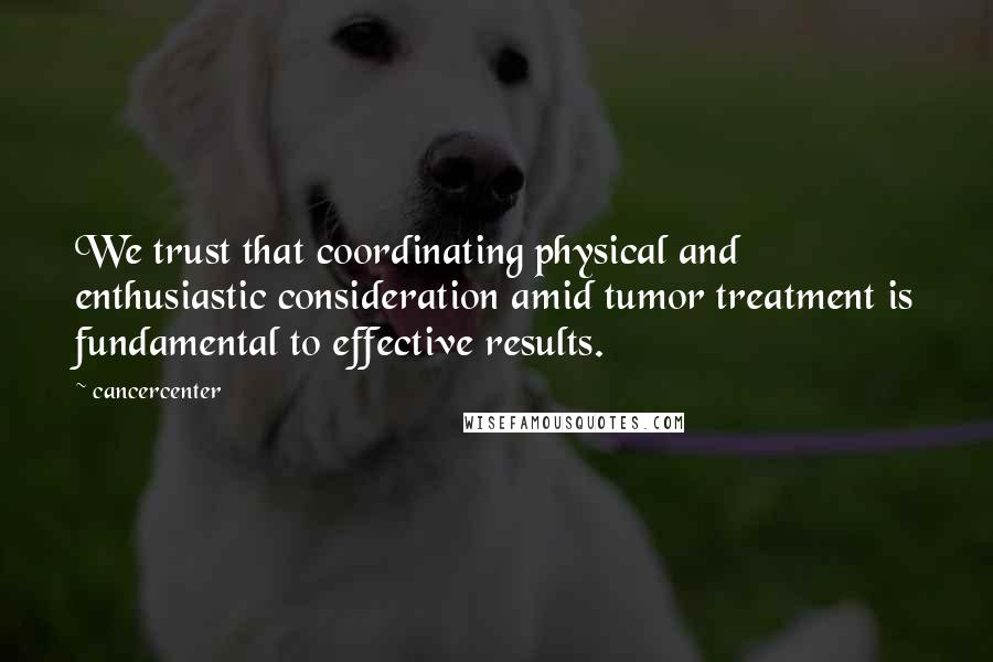 Cancercenter Quotes: We trust that coordinating physical and enthusiastic consideration amid tumor treatment is fundamental to effective results.
