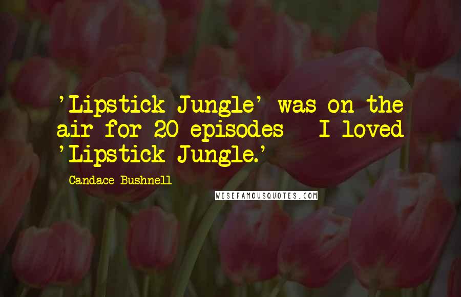 Candace Bushnell Quotes: 'Lipstick Jungle' was on the air for 20 episodes - I loved 'Lipstick Jungle.'