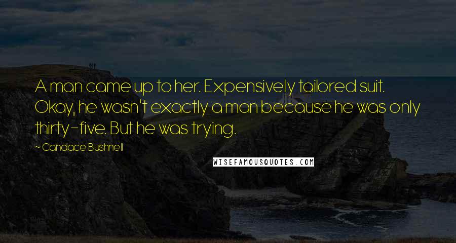 Candace Bushnell Quotes: A man came up to her. Expensively tailored suit. Okay, he wasn't exactly a man because he was only thirty-five. But he was trying.