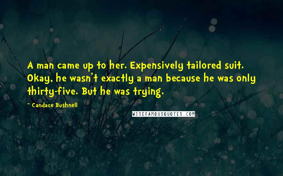 Candace Bushnell Quotes: A man came up to her. Expensively tailored suit. Okay, he wasn't exactly a man because he was only thirty-five. But he was trying.