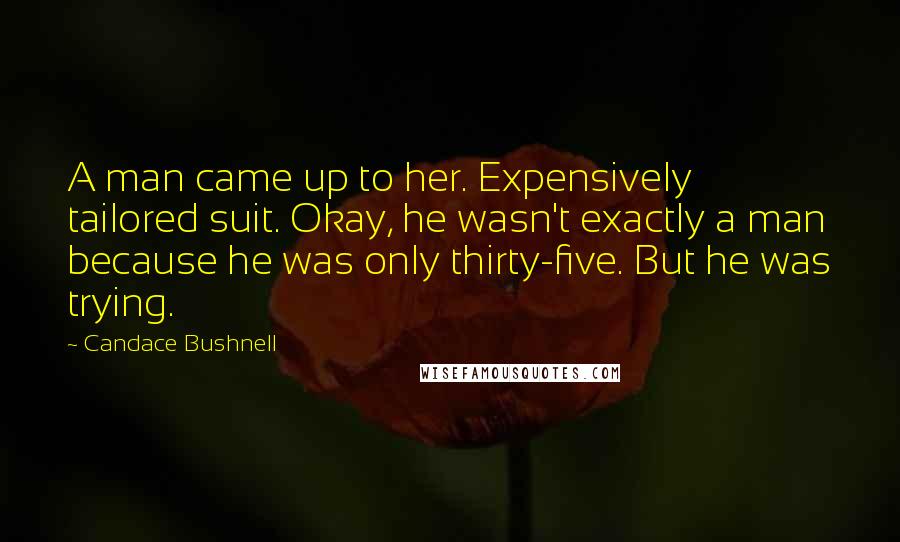 Candace Bushnell Quotes: A man came up to her. Expensively tailored suit. Okay, he wasn't exactly a man because he was only thirty-five. But he was trying.