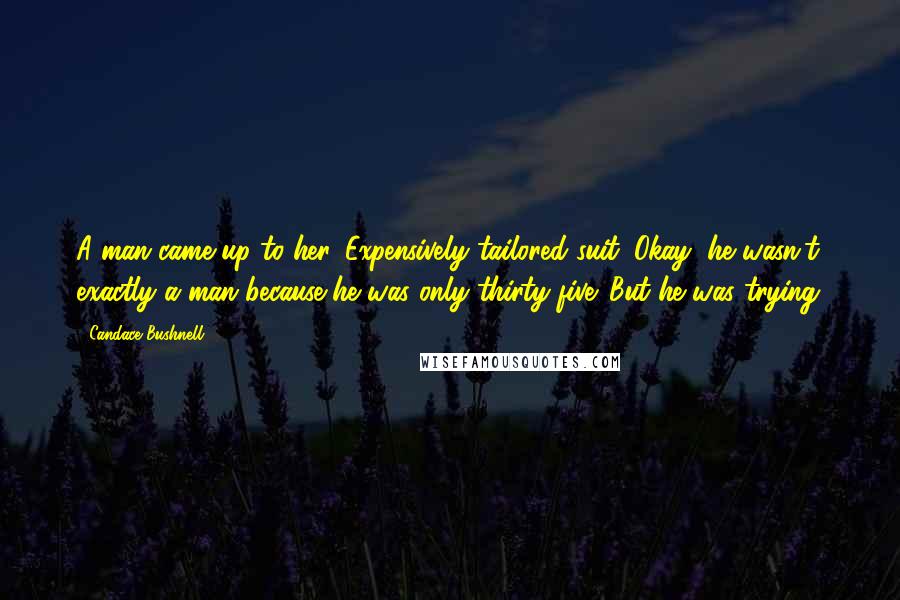 Candace Bushnell Quotes: A man came up to her. Expensively tailored suit. Okay, he wasn't exactly a man because he was only thirty-five. But he was trying.