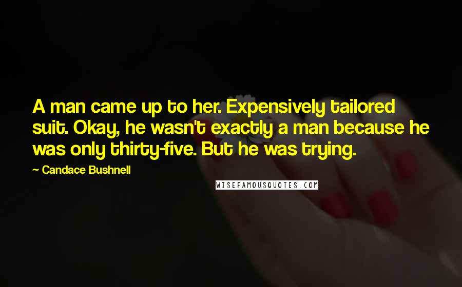 Candace Bushnell Quotes: A man came up to her. Expensively tailored suit. Okay, he wasn't exactly a man because he was only thirty-five. But he was trying.