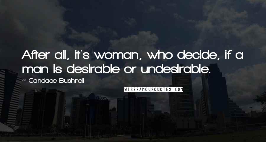 Candace Bushnell Quotes: After all, it's woman, who decide, if a man is desirable or undesirable.