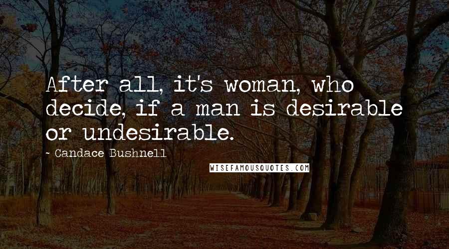 Candace Bushnell Quotes: After all, it's woman, who decide, if a man is desirable or undesirable.