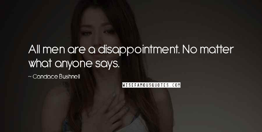 Candace Bushnell Quotes: All men are a disappointment. No matter what anyone says.