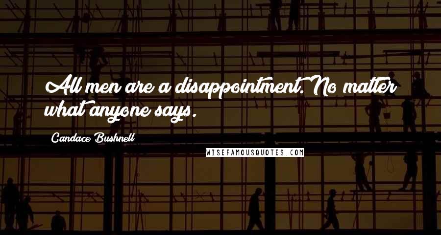 Candace Bushnell Quotes: All men are a disappointment. No matter what anyone says.