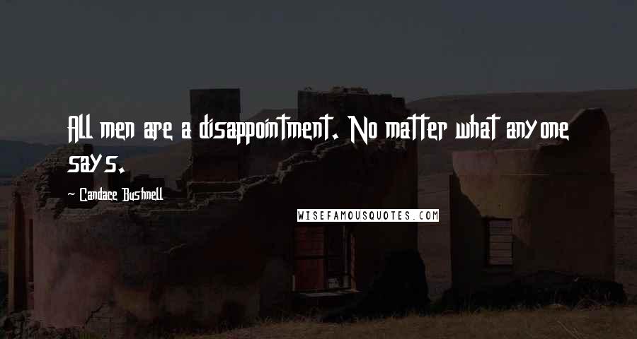 Candace Bushnell Quotes: All men are a disappointment. No matter what anyone says.