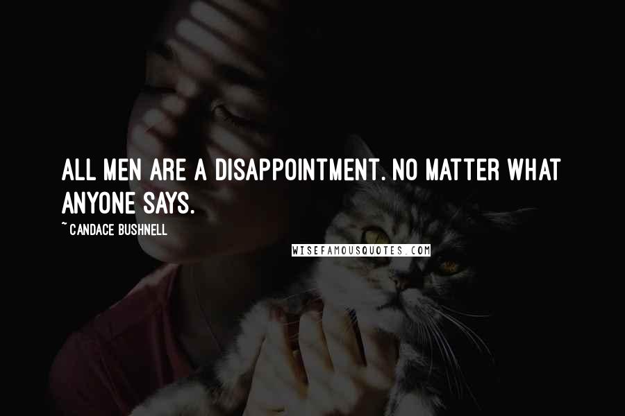 Candace Bushnell Quotes: All men are a disappointment. No matter what anyone says.