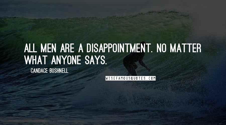 Candace Bushnell Quotes: All men are a disappointment. No matter what anyone says.