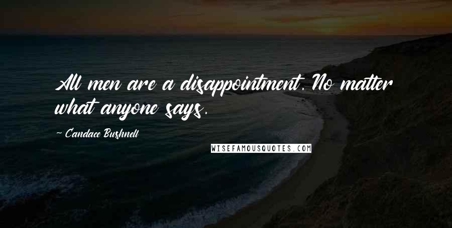 Candace Bushnell Quotes: All men are a disappointment. No matter what anyone says.