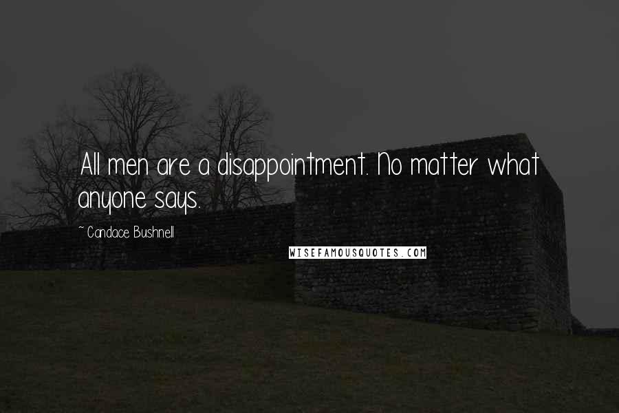 Candace Bushnell Quotes: All men are a disappointment. No matter what anyone says.